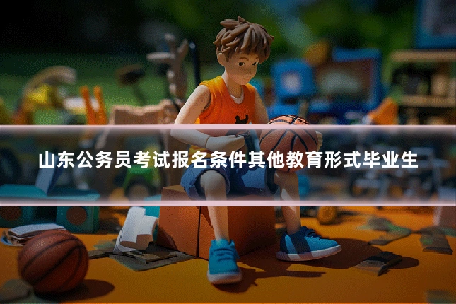 山东公务员考试报名条件其他教育形式毕业生