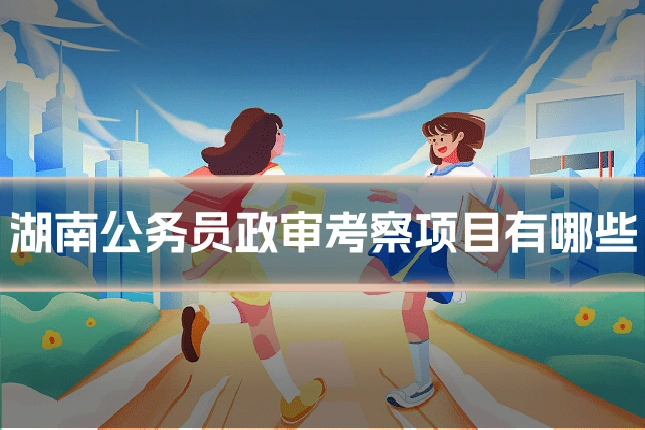 湖南公务员政审考察项目有哪些