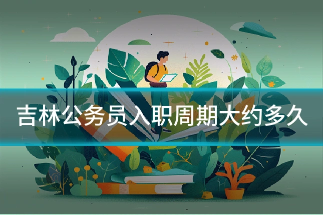 吉林公务员入职周期大约多久
