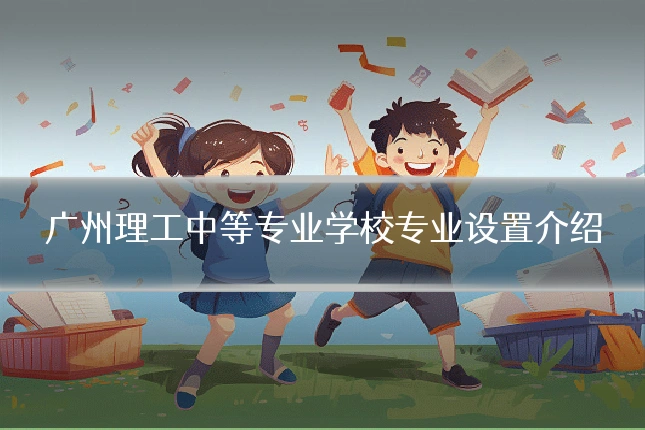 广州理工中等专业学校专业设置介绍