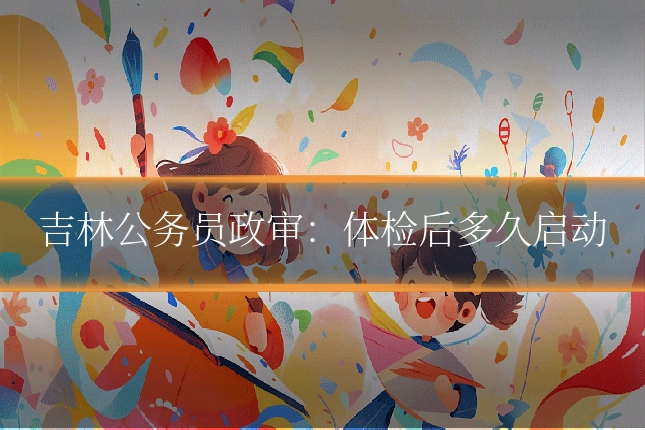 吉林公务员政审:体检后多久启动