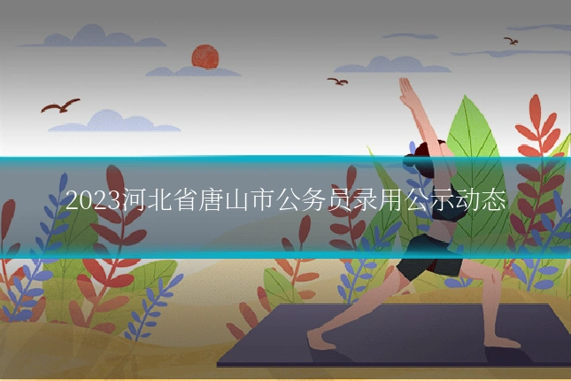 2023河北省唐山市公务员录用公示动态