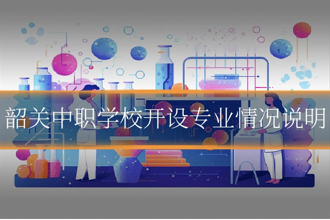 韶关中职学校开设专业情况说明