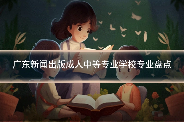 广东新闻出版成人中等专业学校专业盘点