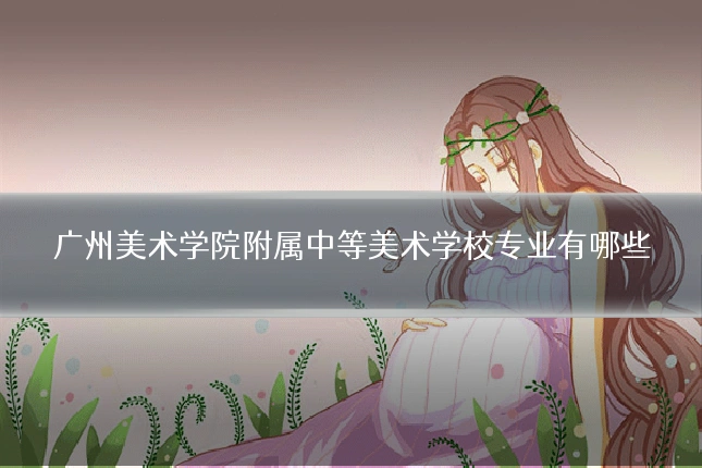 广州美术学院附属中等美术学校专业有哪些
