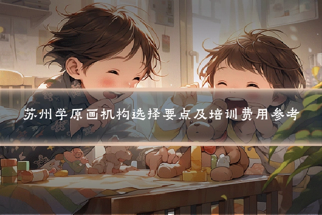 苏州学原画机构选择要点及培训费用参考