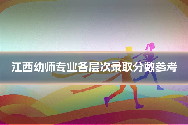 江西幼师专业各层次录取分数参考