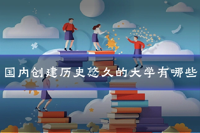 国内创建历史悠久的大学有哪些