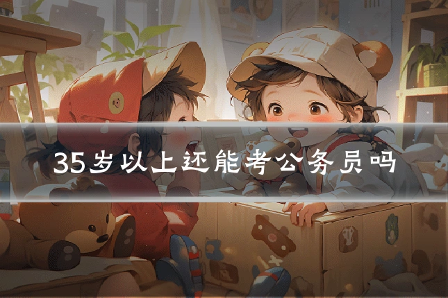 35岁以上还能考公务员吗
