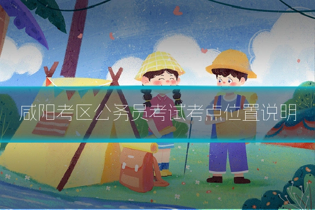 咸阳考区公务员考试考点位置说明