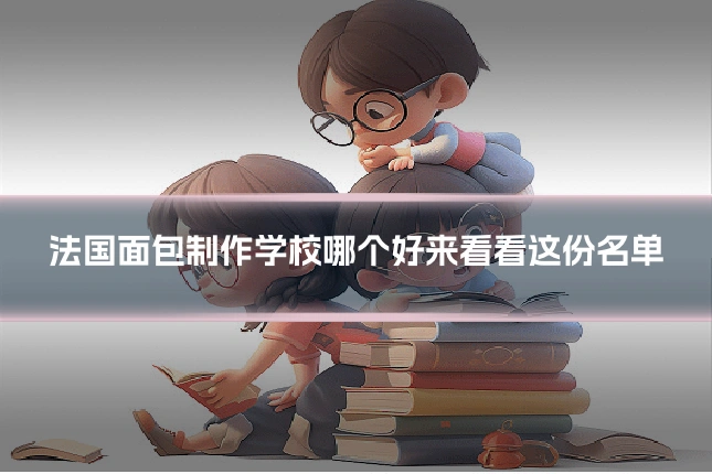 法国面包制作学校哪个好来看看这份名单