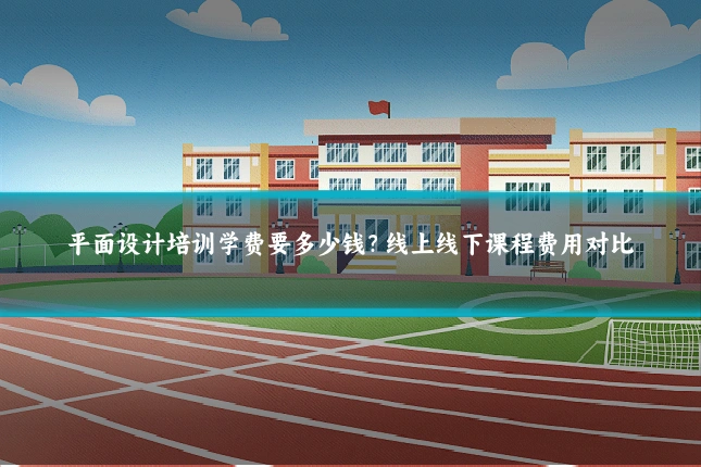 平面设计培训学费要多少钱？线上线下课程费用对比