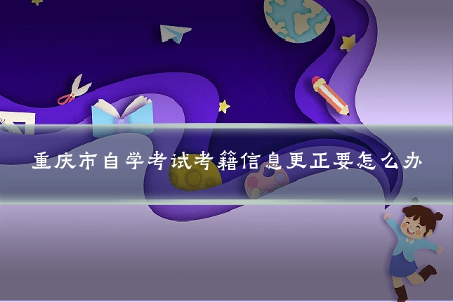 重庆市自学考试考籍信息更正要怎么办
