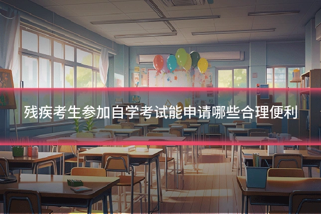 残疾考生参加自学考试能申请哪些合理便利