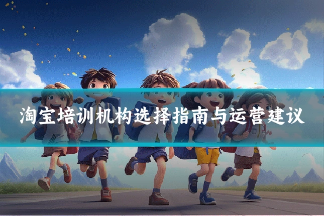 淘宝培训机构选择指南与运营建议