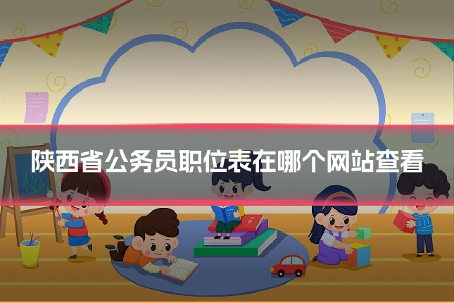 陕西省公务员职位表在哪个网站查看