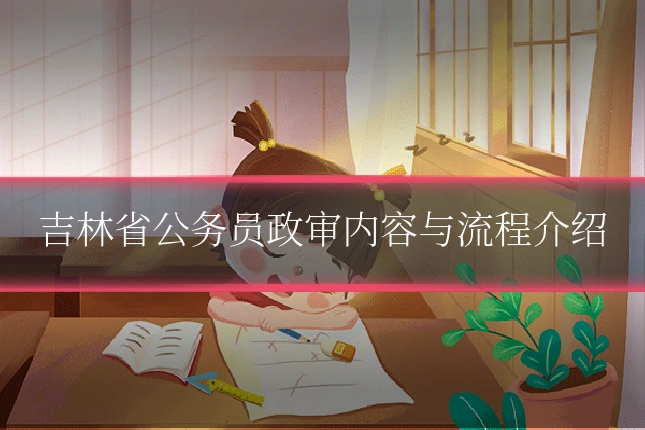 吉林省公务员政审内容与流程介绍