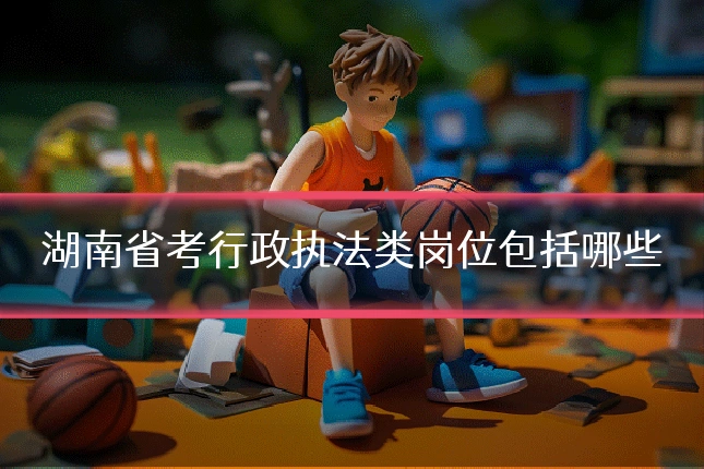 湖南省考行政执法类岗位包括哪些