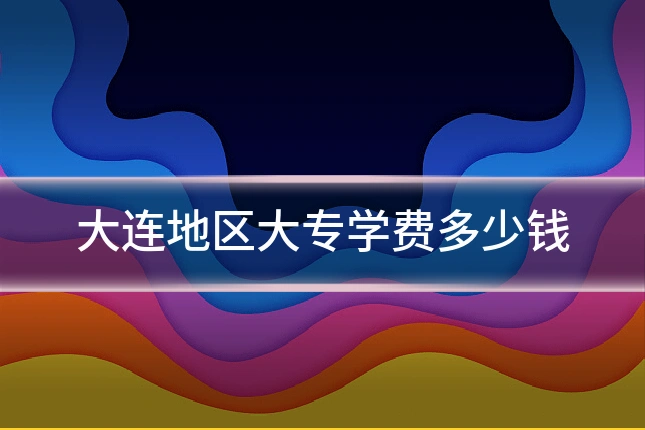 大连地区大专学费多少钱
