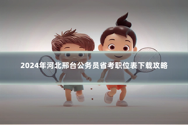 2024年河北邢台公务员省考职位表下载攻略