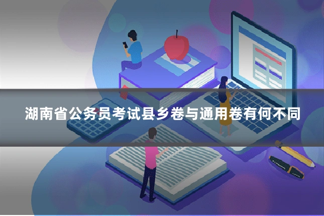 湖南省公务员考试县乡卷与通用卷有何不同