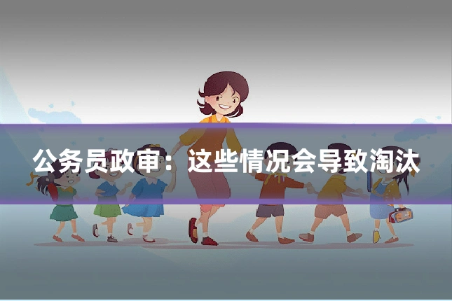 公务员政审:这些情况会导致淘汰