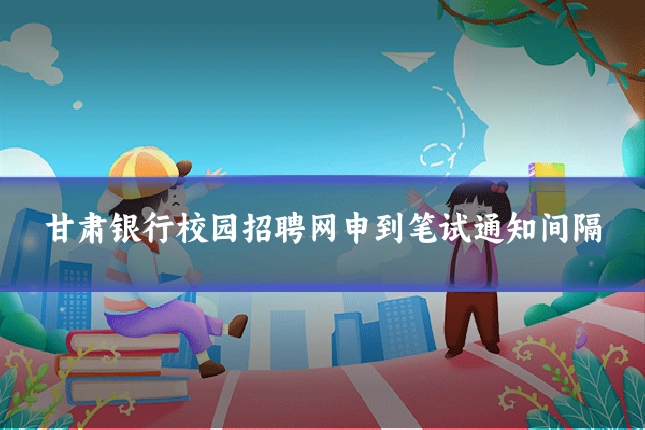 甘肃银行校园招聘网申到笔试通知间隔