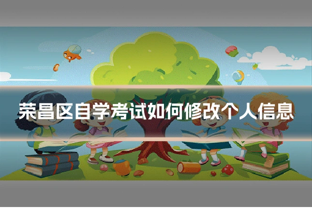 荣昌区自学考试如何修改个人信息