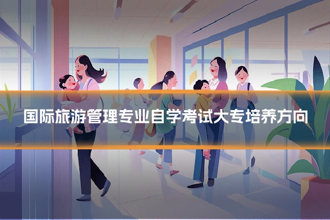 国际旅游管理专业自学考试大专培养方向