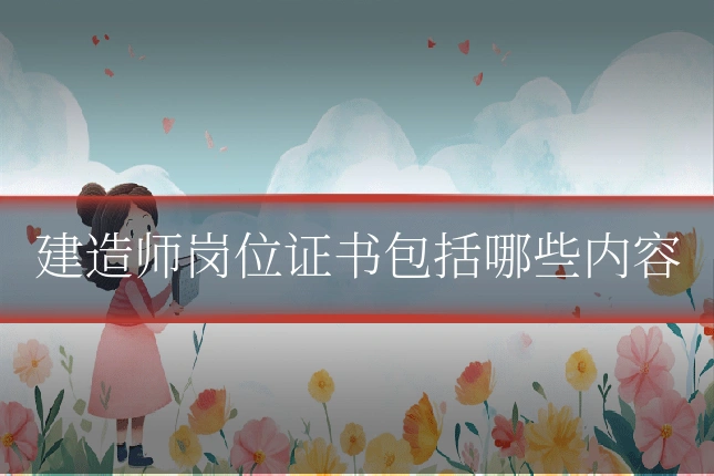 建造师岗位证书包括哪些内容
