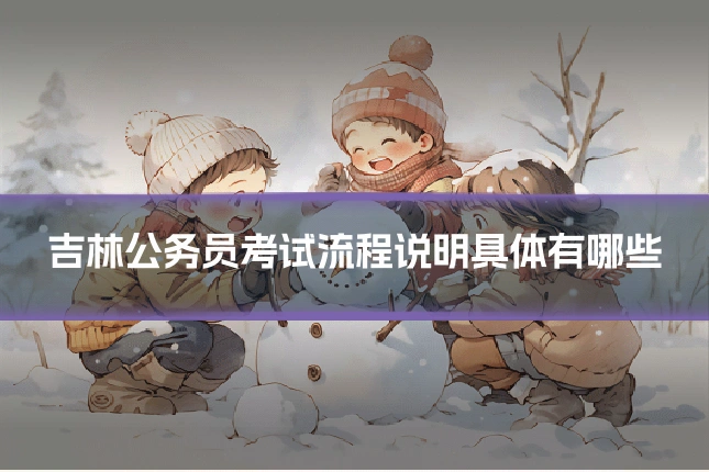 吉林公务员考试流程说明具体有哪些