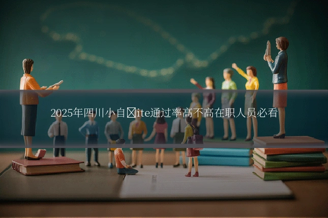 2025年四川小自�ite通过率高不高在职人员必看