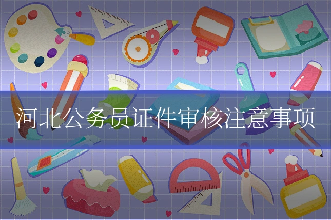 河北公务员证件审核注意事项