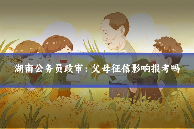 湖南公务员政审:父母征信影响报考吗