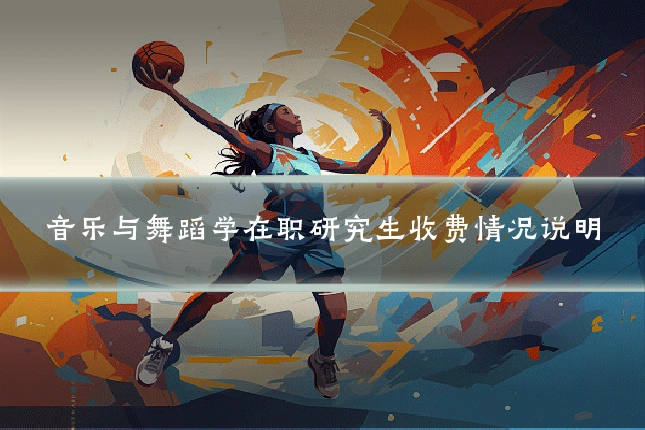 音乐与舞蹈学在职研究生收费情况说明