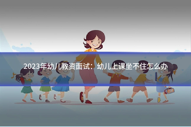 2023年幼儿教资面试:幼儿上课坐不住怎么办