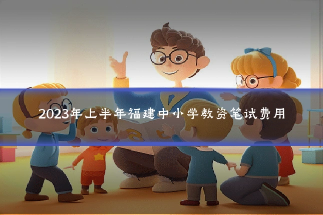 2023年上半年福建中小学教资笔试费用