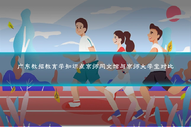 广东教招教育学知识点京师同文馆与京师大学堂对比