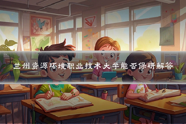兰州资源环境职业技术大学能否保研解答