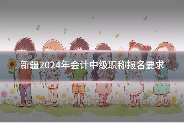 新疆2024年会计中级职称报名要求