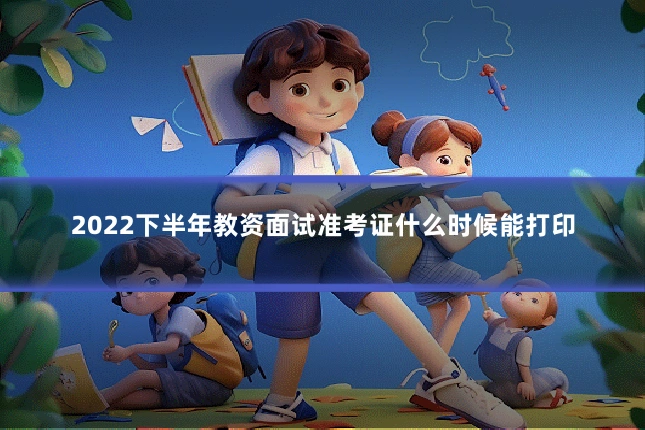 2022下半年教资面试准考证什么时候能打印
