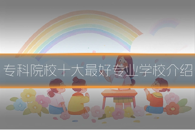 专科院校十大最好专业学校介绍