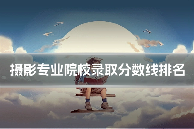 摄影专业院校录取分数线排名