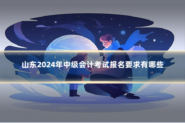 山东2024年中级会计考试报名要求有哪些