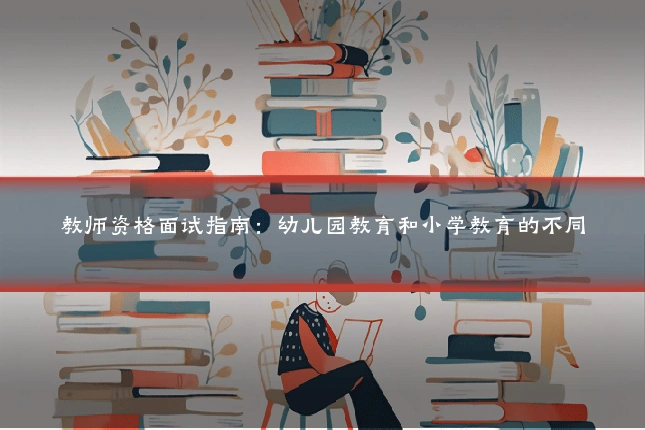 教师资格面试指南:幼儿园教育和小学教育的不同