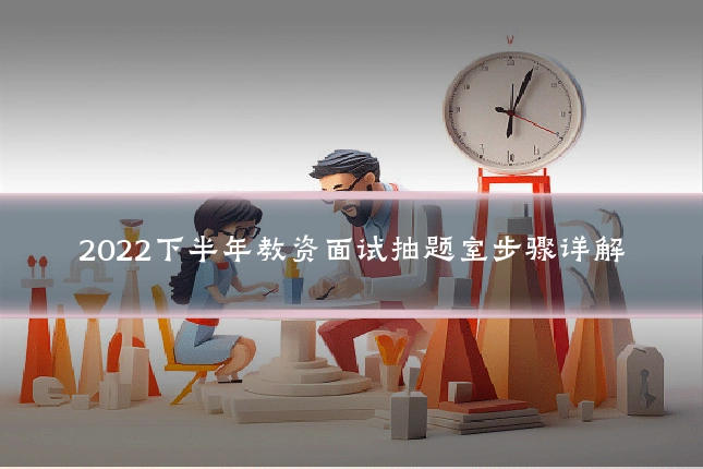 2022下半年教资面试抽题室步骤详解