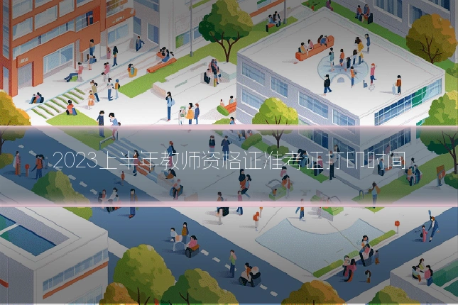 2023上半年教师资格证准考证打印时间