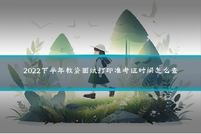 2022下半年教资面试打印准考证时间怎么查