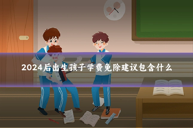 2024后出生孩子学费免除建议包含什么