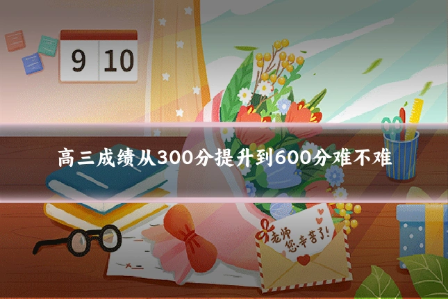 高三成绩从300分提升到600分难不难
